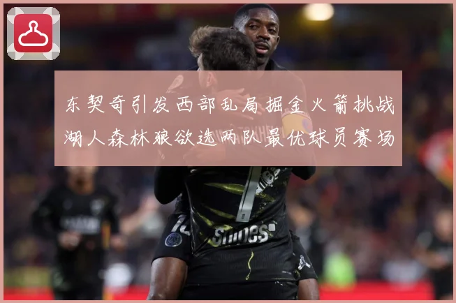 东契奇引发西部乱局掘金火箭挑战湖人森林狼欲选两队最优球员赛场复盘：最新赛事动态与深度分析