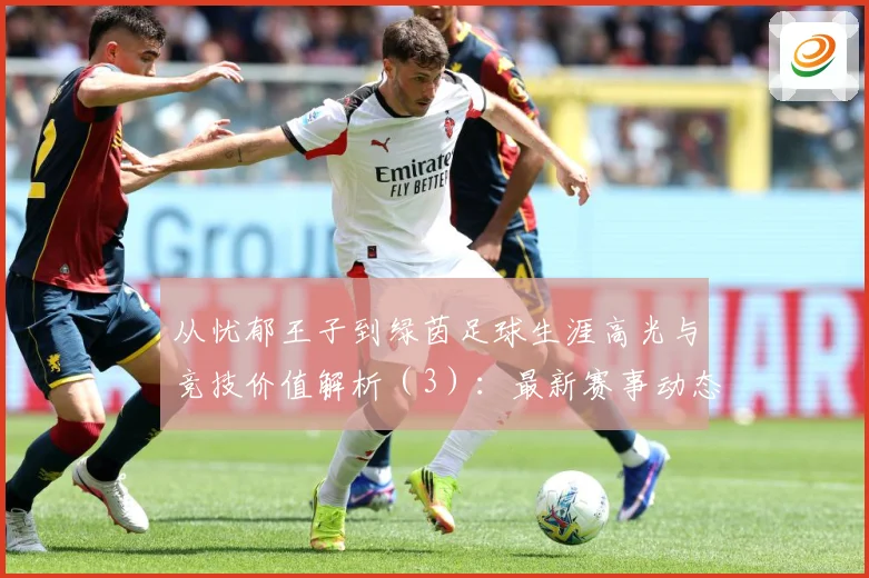 从忧郁王子到绿茵足球生涯高光与竞技价值解析（3）：最新赛事动态与深度分析