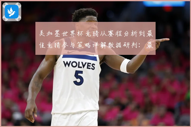 美加墨世界杯竞猜从赛程分析到最佳竞猜参与策略详解数据研判：最新赛事动态与深度分析