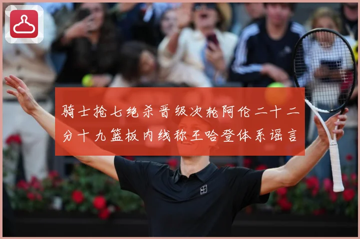 骑士抢七绝杀晋级次轮阿伦二十二分十九篮板内线称王哈登体系谣言成长观察：最新赛事动态与深度分析