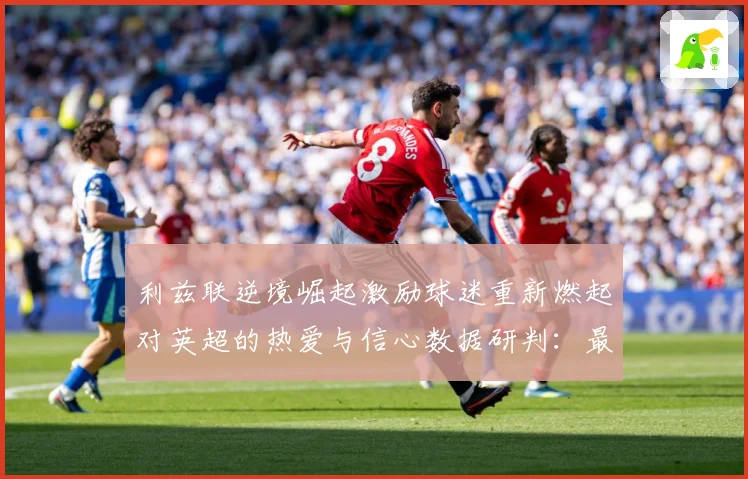利兹联逆境崛起激励球迷重新燃起对英超的热爱与信心数据研判：最新赛事动态与深度分析