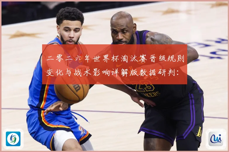 二零二六年世界杯淘汰赛晋级规则变化与战术影响详解版数据研判：最新赛事动态与深度分析