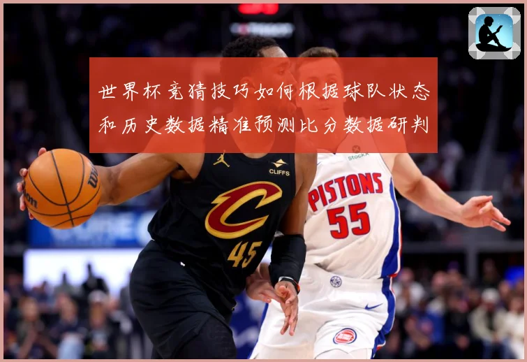 世界杯竞猜技巧如何根据球队状态和历史数据精准预测比分数据研判：最新赛事动态与深度分析