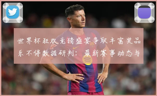 世界杯狂欢竞猜盛宴争取丰富奖品乐不停数据研判：最新赛事动态与深度分析