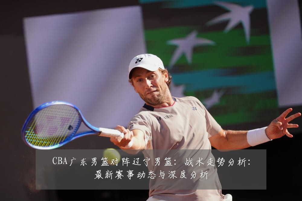 CBA广东男篮对阵辽宁男篮:战术走势分析:最新赛事动态与深度分析