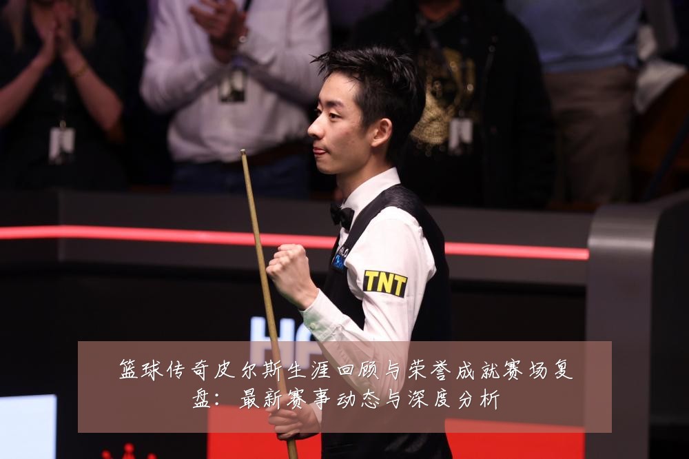 篮球传奇皮尔斯生涯回顾与荣誉成就赛场复盘:最新赛事动态与深度分析