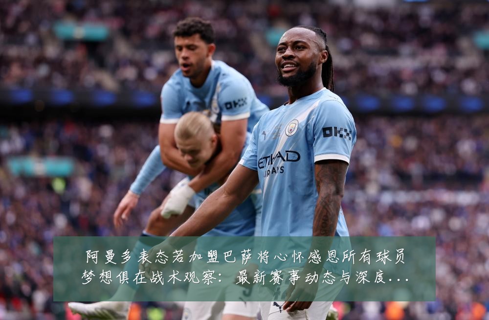 阿曼多表态若加盟巴萨将心怀感恩所有球员梦想俱在战术观察:最新赛事动态与深度分析