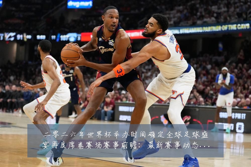 二零二六年世界杯举办时间确定全球足球盛宴再度席卷赛场赛事前瞻:最新赛事动态与深度分析