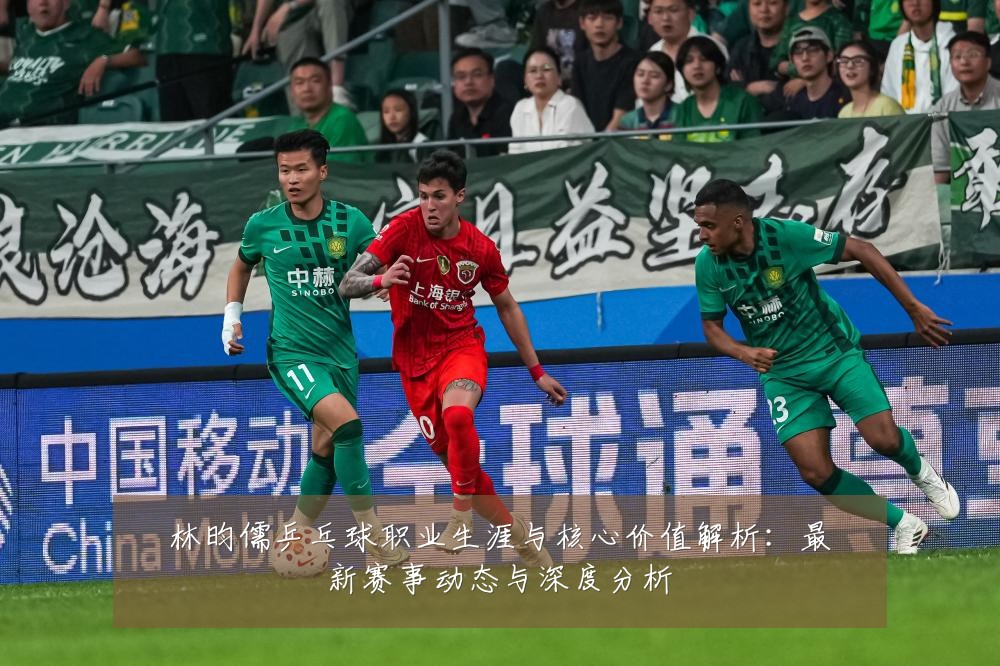 林昀儒乒乓球职业生涯与核心价值解析:最新赛事动态与深度分析