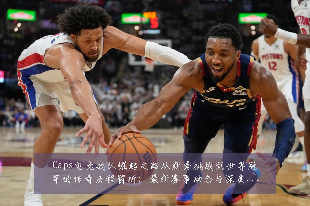 Caps电竞战队崛起之路从新秀挑战到世界冠军的传奇历程解析:最新赛事动态与深度分析