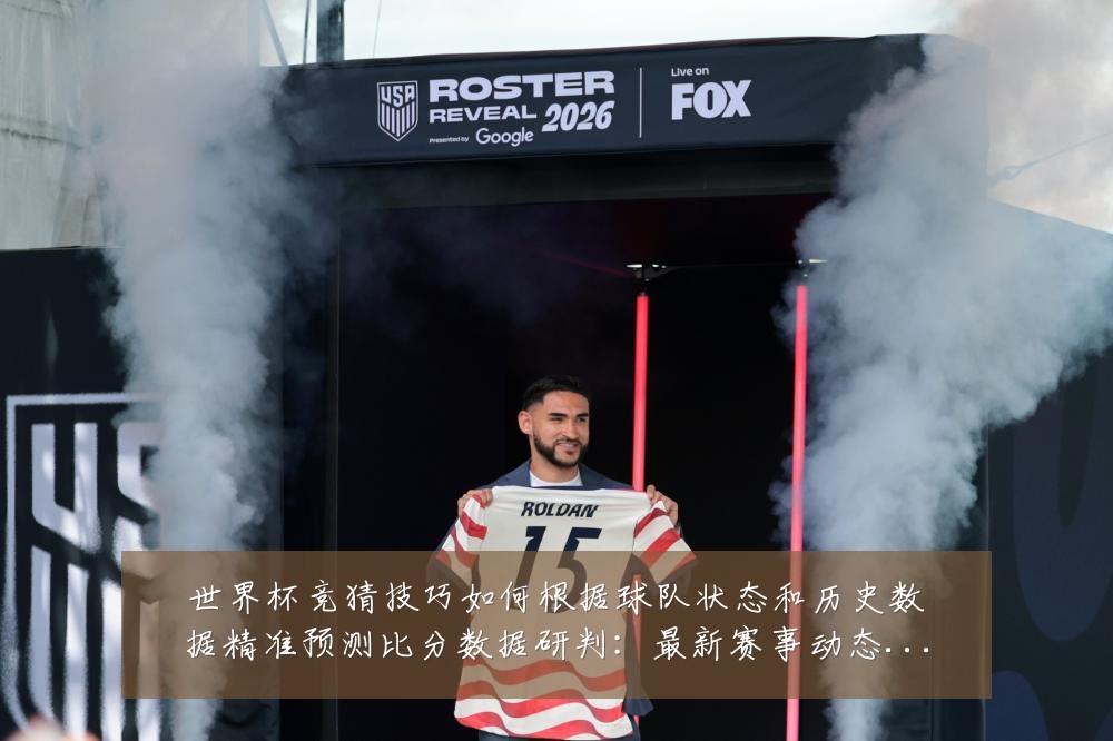 世界杯竞猜技巧如何根据球队状态和历史数据精准预测比分数据研判：最新赛事动态与深度分析