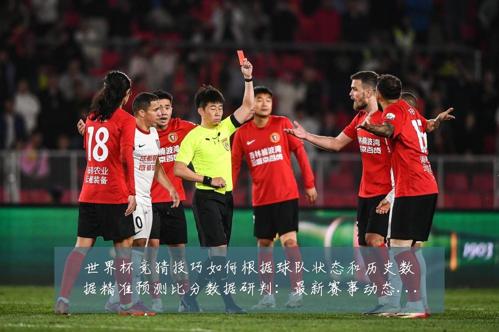 世界杯竞猜技巧如何根据球队状态和历史数据精准预测比分数据研判：最新赛事动态与深度分析